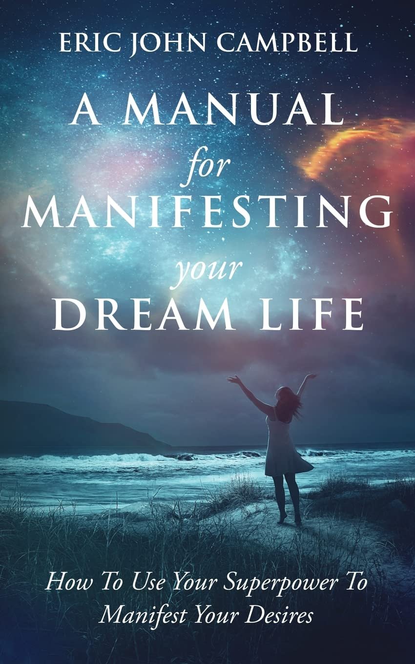 A Manual For Manifesting Your Dream Life by Eric Campbell