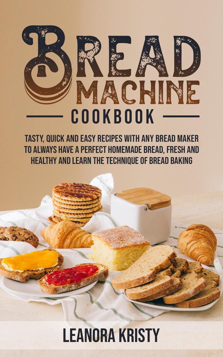 Bread Machine Cookbook Tasty - Quick - And Easy Recipes Wsh And Healthy - And Learn The Technique Of Bread Baking