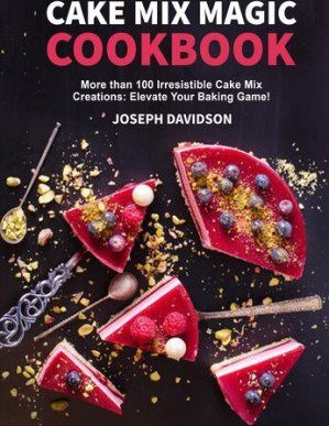 Cake Mix Magic Cookbook - More than 100 Irresistible Cake Mix Creations That Elevate Your Baking Game!