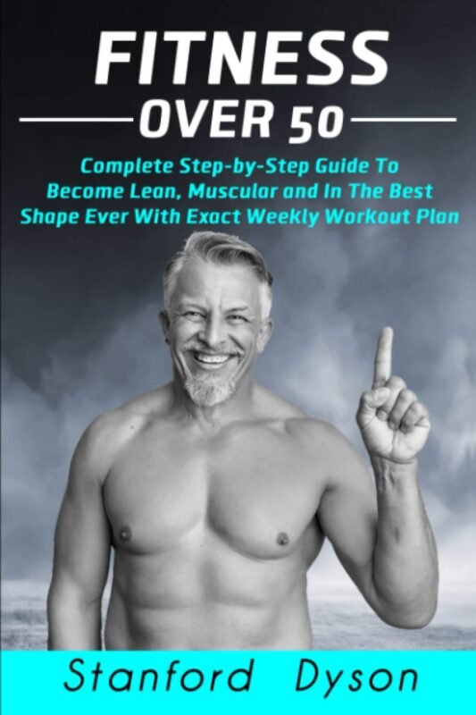 Fitness Over 50 - Complete Step-by-Step Guide To Become Lean, Muscular and In The Best Shape Ever