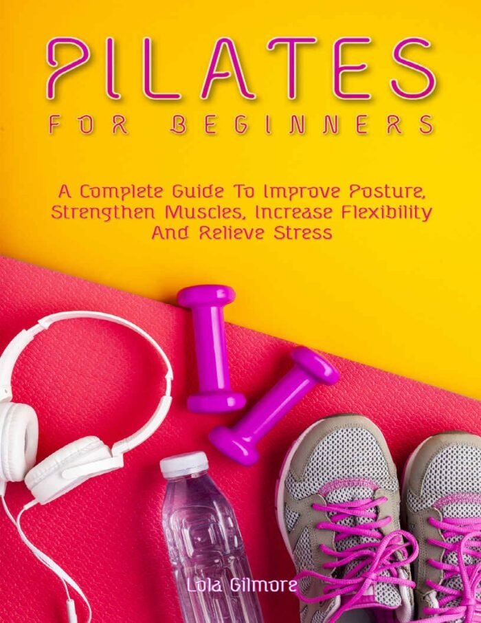 Pilates For Beginners A Complete Guide To Improve Posture Strengthen Muscles Relieve Stress