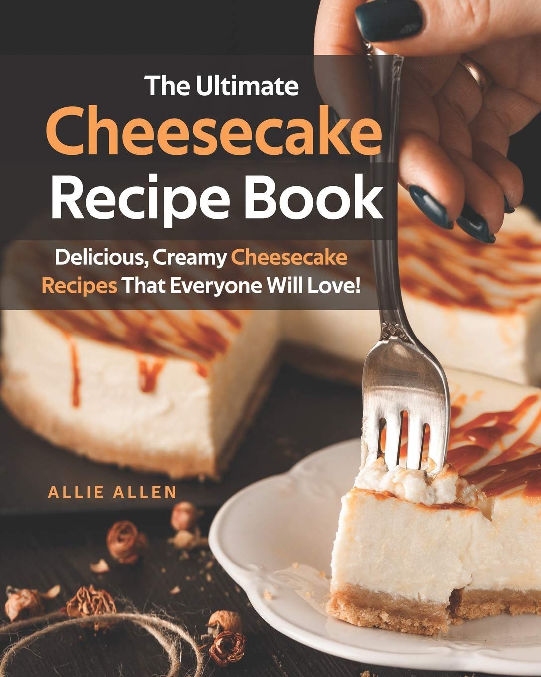 Ultimate Cheesecake Recipe Book_ Delicious, Creamy Cheesecake Recipes That Everyone Will Love!